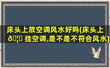 床头上放空调风水好吗(床头上 🦈 挂空调,是不是不符合风水)